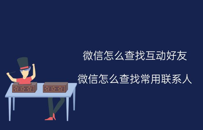 微信怎么查找互动好友 微信怎么查找常用联系人？